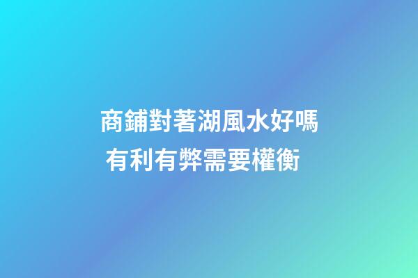 商鋪對著湖風水好嗎 有利有弊需要權衡